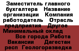 Заместитель главного бухгалтера › Название организации ­ Компания-работодатель › Отрасль предприятия ­ Другое › Минимальный оклад ­ 30 000 - Все города Работа » Вакансии   . Дагестан респ.,Геологоразведка п.